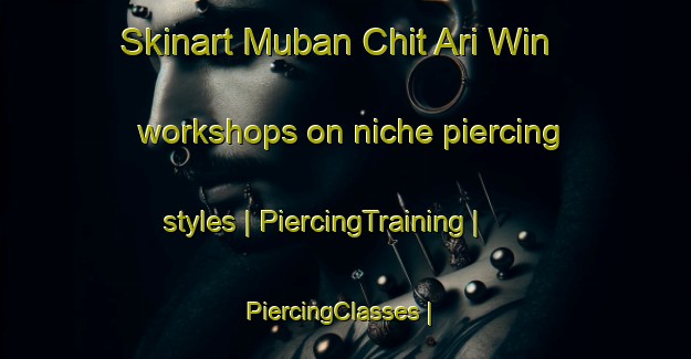 Skinart Muban Chit Ari Win workshops on niche piercing styles | PiercingTraining | PiercingClasses | SkinartTraining-Thailand